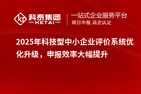 2025年科技型中小企業(yè)評(píng)價(jià)系統(tǒng)優(yōu)化升級(jí)，申報(bào)效率大幅提升
