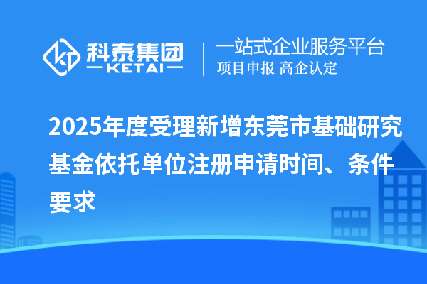 2025年度受理新增東莞市基礎(chǔ)研究基金依托單位注冊申請時間、條件要求