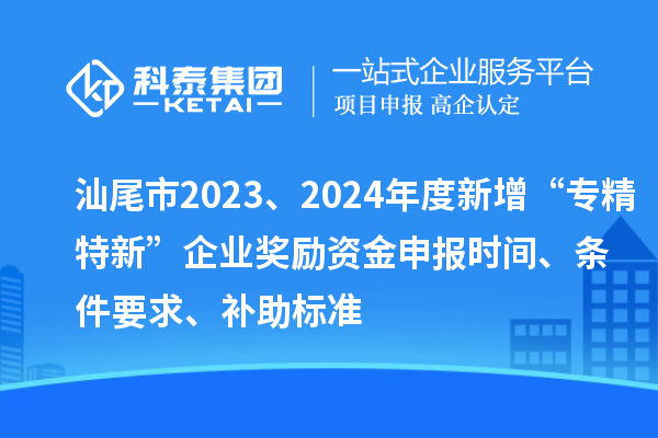 汕尾市2023、2024年度新增“專精特新”企業(yè)獎(jiǎng)勵(lì)資金申報(bào)時(shí)間、條件要求、補(bǔ)助標(biāo)準(zhǔn)