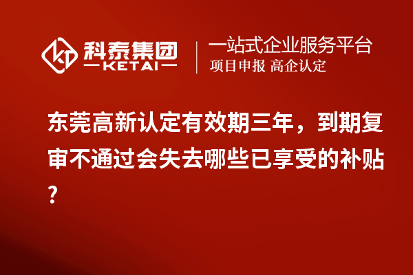 東莞高新認(rèn)定有效期三年，到期復(fù)審不通過(guò)會(huì)失去哪些已享受的補(bǔ)貼?