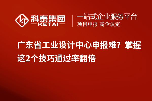 廣東省工業(yè)設計中心申報難？掌握這2個技巧通過率翻倍