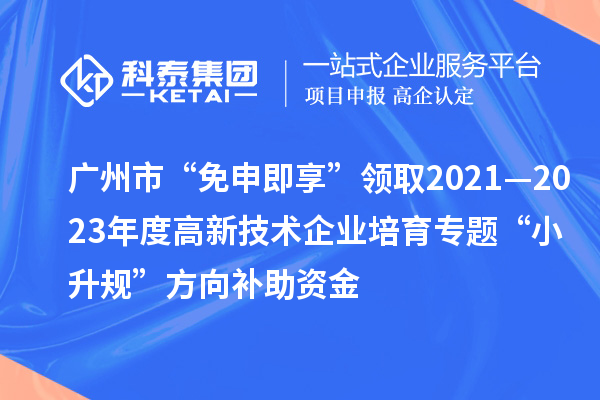 廣州市“免申即享”領(lǐng)取2021—2023年度高新技術(shù)企業(yè)培育專題“小升規(guī)”方向補助資金