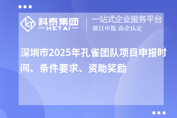 深圳市2025年孔雀團(tuán)隊(duì)項(xiàng)目申報(bào)時間、條件要求、資助獎勵