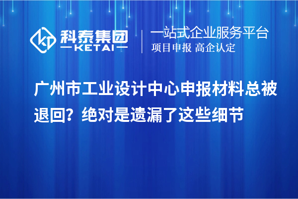 廣州市工業(yè)設計中心申報材料總被退回？絕對是遺漏了這些細節(jié)