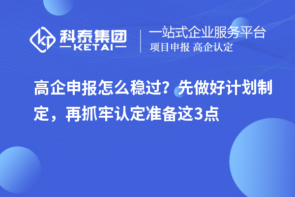 高企申報(bào)怎么穩(wěn)過(guò)？先做好計(jì)劃制定，再抓牢認(rèn)定準(zhǔn)備這3點(diǎn)