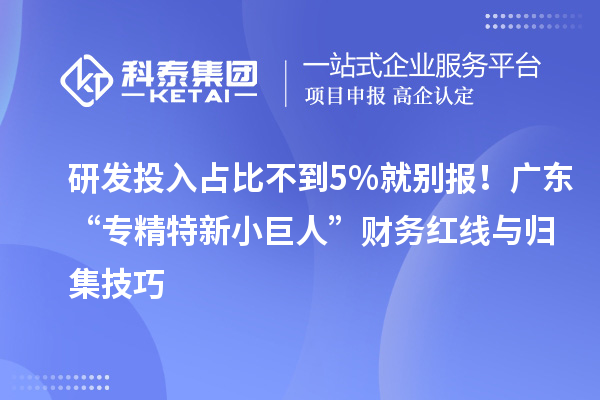 研發(fā)投入占比不到5%就別報(bào)！廣東“專(zhuān)精特新小巨人”財(cái)務(wù)紅線與歸集技巧