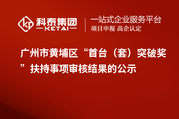 廣州市黃埔區(qū)“首臺(tái)(套)突破獎(jiǎng) ”扶持事項(xiàng)審核結(jié)果的公示