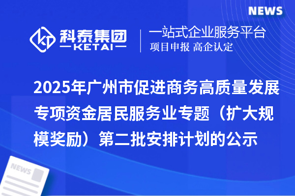 2025年廣州市促進(jìn)商務(wù)高質(zhì)量發(fā)展專項(xiàng)資金居民服務(wù)業(yè)專題（擴(kuò)大規(guī)模獎(jiǎng)勵(lì)）第二批安排計(jì)劃的公示