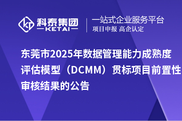 東莞市2025年數(shù)據(jù)管理能力成熟度評(píng)估模型(DCMM)貫標(biāo)項(xiàng)目前置性審核結(jié)果的公告