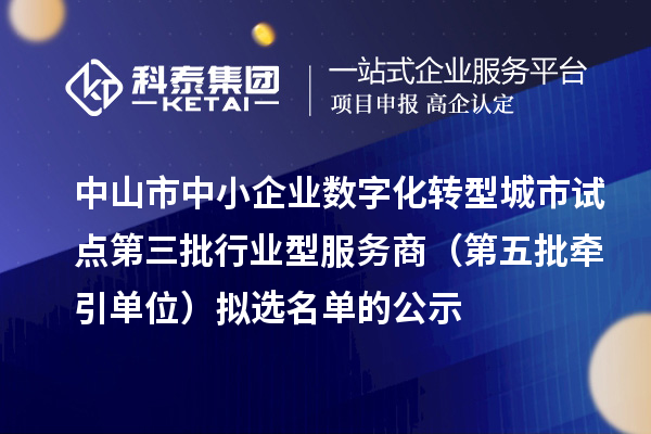 中山市中小企業(yè)數(shù)字化轉(zhuǎn)型城市試點(diǎn)第三批行業(yè)型服務(wù)商（第五批牽引單位）擬選名單的公示