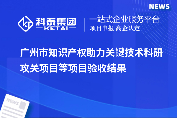 廣州市知識產(chǎn)權(quán)助力關(guān)鍵技術(shù)科研攻關(guān)項目等項目驗收結(jié)果