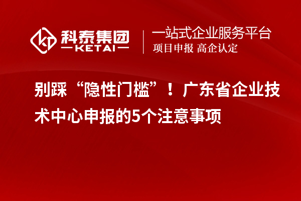 別踩“隱性門檻”！廣東省企業(yè)技術(shù)中心申報(bào)的5個(gè)注意事項(xiàng)