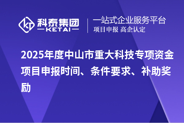 2025年度中山市重大科技專項(xiàng)資金項(xiàng)目申報(bào)時(shí)間、條件要求、補(bǔ)助獎(jiǎng)勵(lì)