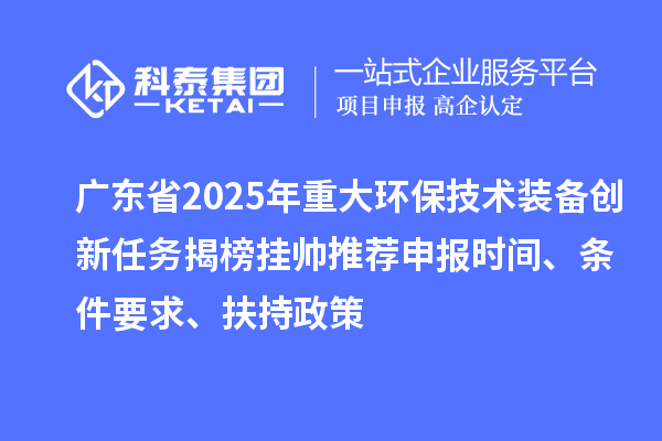 廣東省2025年重大環(huán)保技術(shù)裝備創(chuàng)新任務(wù)揭榜掛帥推薦申報(bào)時(shí)間、條件要求、扶持政策