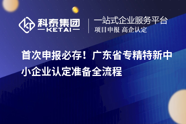 首次申報必存！廣東省專精特新中小企業(yè)認(rèn)定準(zhǔn)備全流程