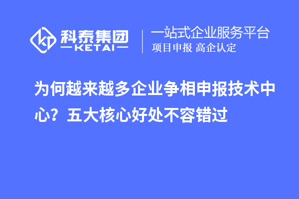 為何越來越多企業(yè)爭(zhēng)相申報(bào)技術(shù)中心？五大核心好處不容錯(cuò)過