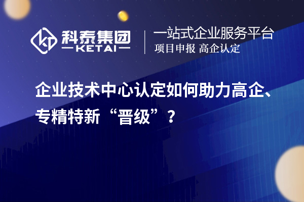 企業(yè)技術(shù)中心認(rèn)定如何助力高企、專精特新“晉級(jí)”？