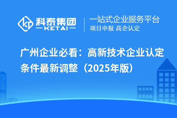 廣州企業(yè)必看：高新技術(shù)企業(yè)認(rèn)定條件最新調(diào)整（2025年版）