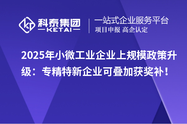 2025年小微工業(yè)企業(yè)上規(guī)模政策升級：專精特新企業(yè)可疊加獲獎補！