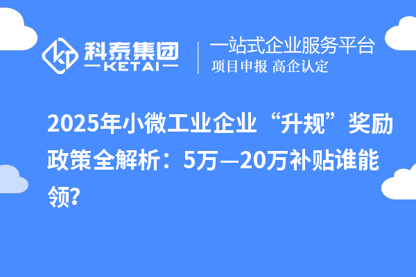 2025年小微工業(yè)企業(yè)“升規(guī)”獎(jiǎng)勵(lì)政策全解析:5萬(wàn)—20萬(wàn)補(bǔ)貼誰(shuí)能領(lǐng)?