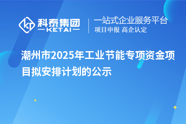 潮州市2025年工業(yè)節(jié)能專項資金項目擬安排計劃的公示