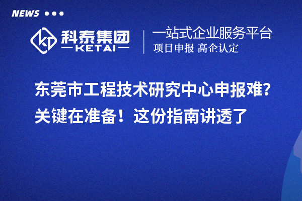 東莞市工程技術(shù)研究中心申報(bào)難？關(guān)鍵在準(zhǔn)備！這份指南講透了