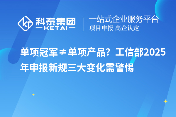 單項冠軍≠單項產品？工信部2025年申報新規(guī)三大變化需警惕