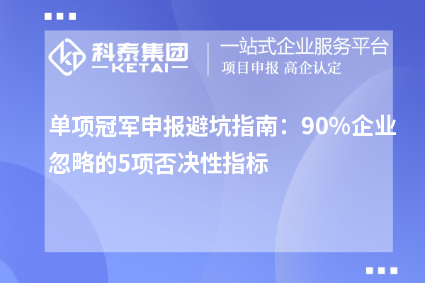 單項(xiàng)冠軍申報(bào)避坑指南：90%企業(yè)忽略的5項(xiàng)否決性指標(biāo)