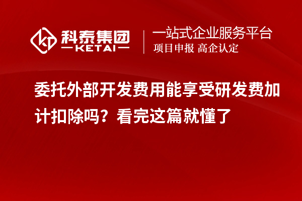 委托外部開(kāi)發(fā)費(fèi)用能享受研發(fā)費(fèi)加計(jì)扣除嗎？看完這篇就懂了