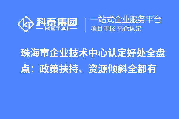 珠海市企業(yè)技術中心認定好處全盤點：政策扶持、資源傾斜全都有