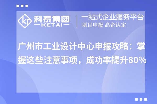 廣州市工業(yè)設(shè)計中心申報攻略：掌握這些注意事項，成功率提升80%