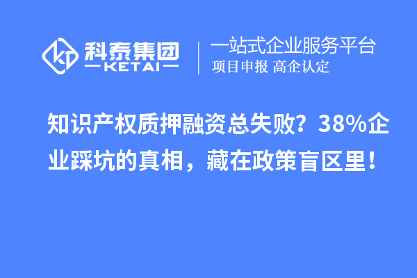 知識(shí)產(chǎn)權(quán)質(zhì)押融資總失?。?8%企業(yè)踩坑的真相，藏在政策盲區(qū)里！