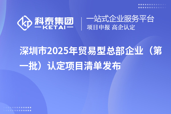 深圳市2025年貿(mào)易型總部企業(yè)（第一批）認定項目清單發(fā)布