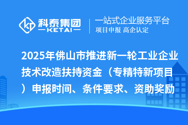 2025年佛山市推進(jìn)新一輪工業(yè)企業(yè)技術(shù)改造扶持資金（專精特新項(xiàng)目）申報(bào)時(shí)間、條件要求、資助獎(jiǎng)勵(lì)