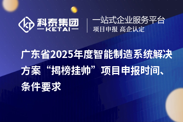 廣東省2025年度智能制造系統(tǒng)解決方案“揭榜掛帥”項目申報時間、條件要求