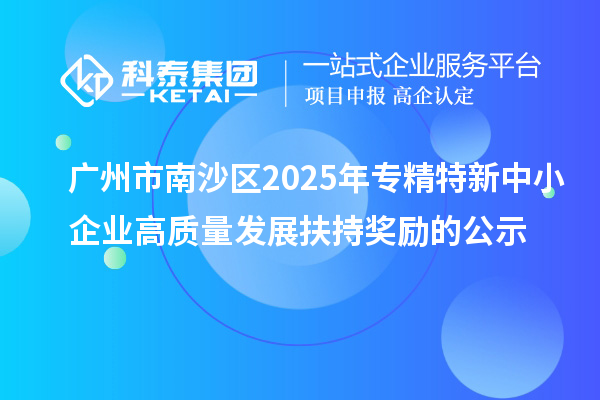 廣州市南沙區(qū)2025年專精特新中小企業(yè)高質(zhì)量發(fā)展扶持獎勵的公示