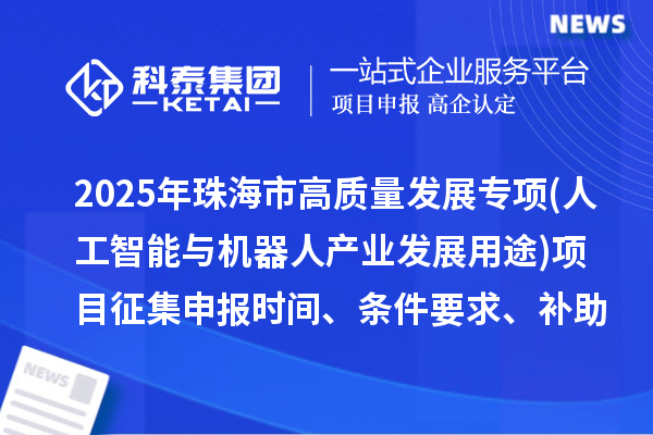 2025年珠海市高質(zhì)量發(fā)展專項(xiàng)資金(人工智能與機(jī)器人產(chǎn)業(yè)發(fā)展用途)項(xiàng)目征集申報(bào)時(shí)間、條件要求、補(bǔ)助獎(jiǎng)勵(lì)