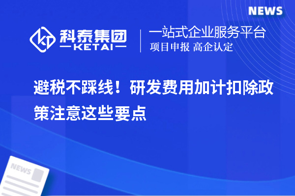 避稅不踩線！研發(fā)費(fèi)用加計(jì)扣除政策注意這些要點(diǎn)