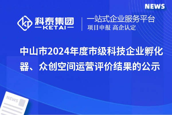 中山市2024年度市級科技企業(yè)孵化器、眾創(chuàng)空間運營評價結果的公示