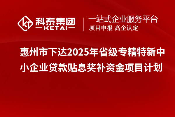 惠州市下達(dá)2025年省級專精特新中小企業(yè)貸款貼息獎補(bǔ)資金項(xiàng)目計(jì)劃