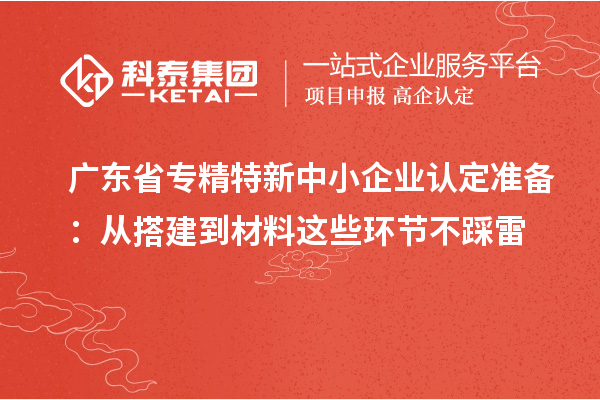 廣東省專精特新中小企業(yè)認(rèn)定準(zhǔn)備：從搭建到材料這些環(huán)節(jié)不踩雷
