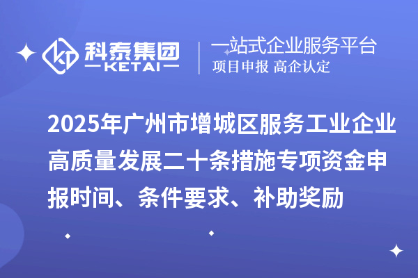 2025年廣州市增城區(qū)服務(wù)工業(yè)企業(yè)高質(zhì)量發(fā)展二十條措施專項資金申報時間、條件要求、補助獎勵
