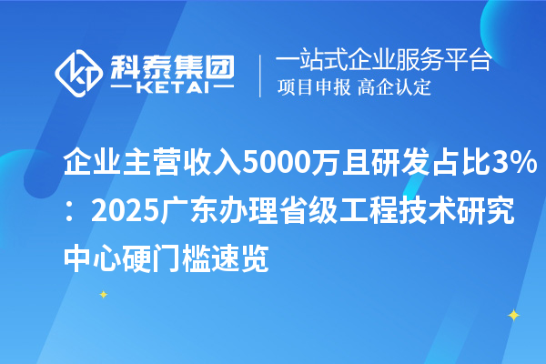 企業(yè)主營收入5000萬且研發(fā)占比3%：2025廣東辦理省級工程技術(shù)研究中心硬門檻速覽