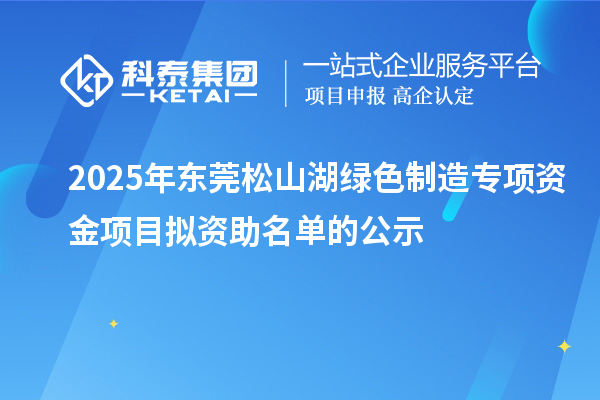 2025年?yáng)|莞松山湖綠色制造專項(xiàng)資金項(xiàng)目擬資助名單的公示