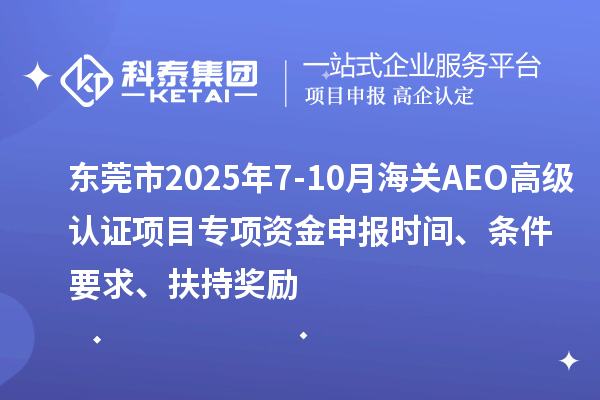 東莞市2025年7-10月海關(guān)AEO高級(jí)認(rèn)證項(xiàng)目專(zhuān)項(xiàng)資金申報(bào)時(shí)間、條件要求、扶持獎(jiǎng)勵(lì)
