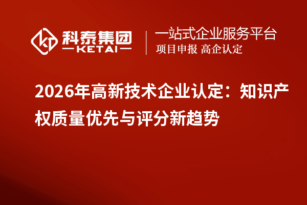 2026 年高新技術(shù)企業(yè)認定：知識產(chǎn)權(quán)質(zhì)量優(yōu)先與評分新趨勢