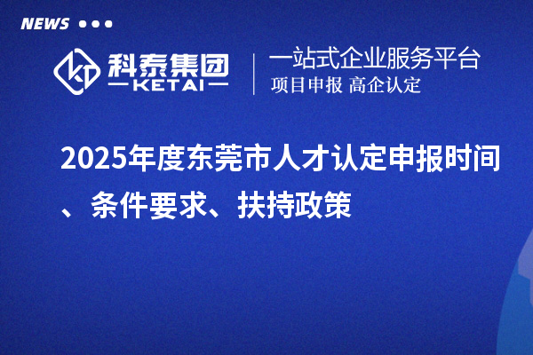 2025年度東莞市人才認(rèn)定申報(bào)時(shí)間、條件要求、扶持政策
