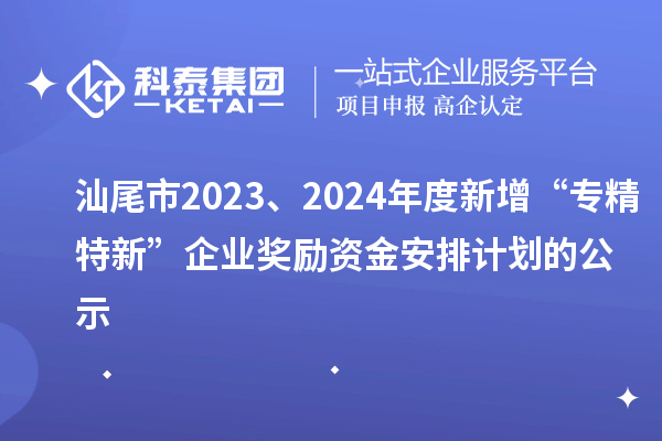 汕尾市2023、2024年度新增“專(zhuān)精特新”企業(yè)獎(jiǎng)勵(lì)資金安排計(jì)劃的公示