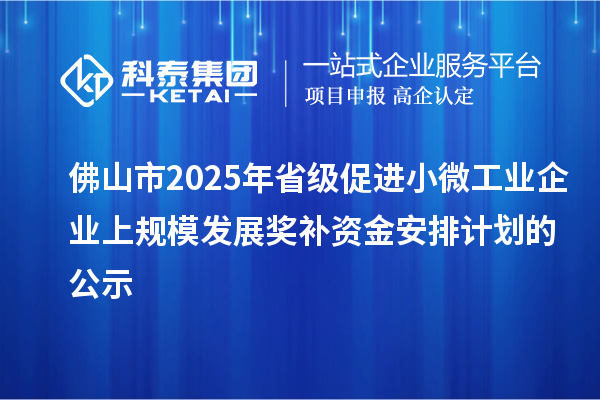 佛山市2025年省級促進小微工業(yè)企業(yè)上規(guī)模發(fā)展獎補資金安排計劃的公示