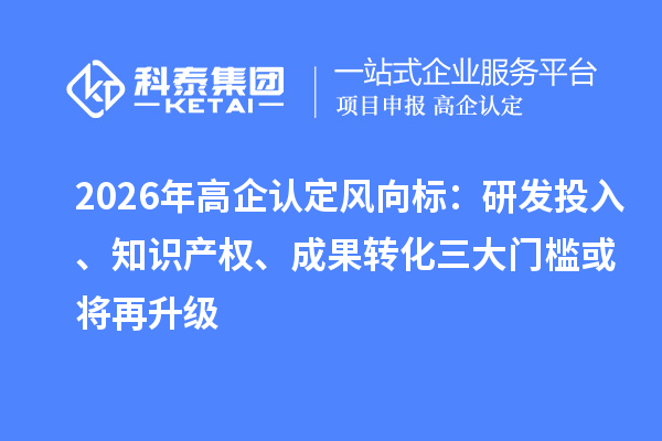 2026年高企認定風(fēng)向標：研發(fā)投入、知識產(chǎn)權(quán)、成果轉(zhuǎn)化三大門檻或?qū)⒃偕? style=